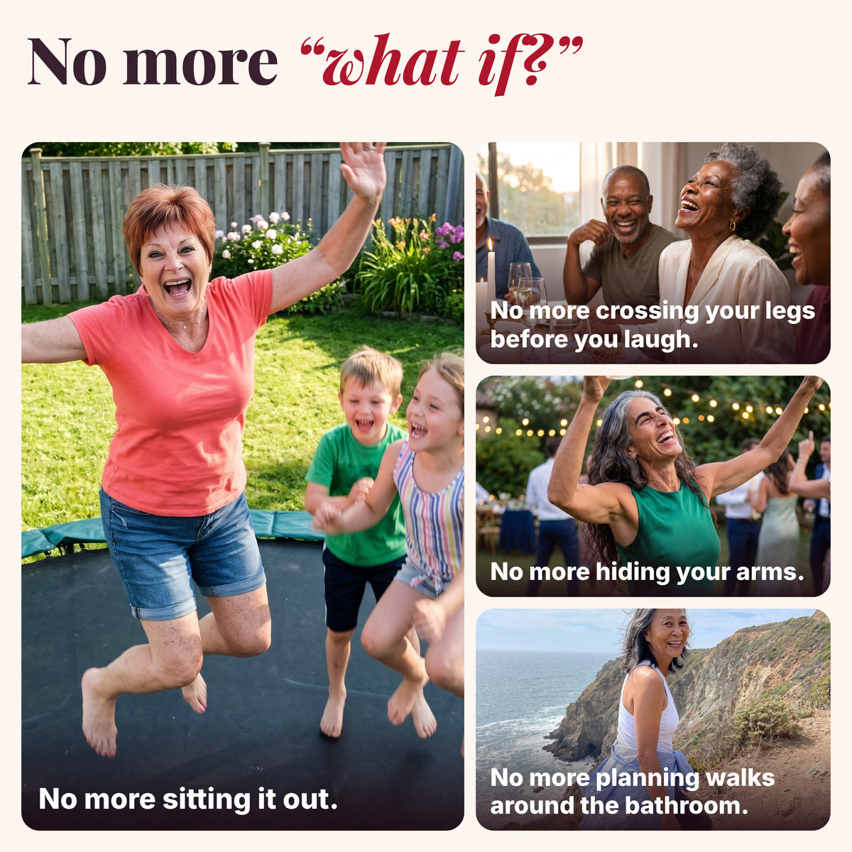 No more what if? No more sitting it out, crossing your legs before you laugh, hiding your arms or planning walks around the bathroom.